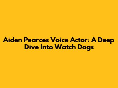 Aiden Pearce's Voice Actor: A Deep Dive Into Watch Dogs