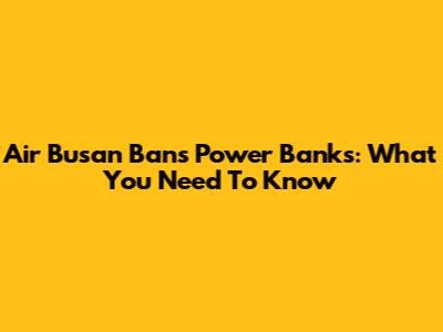 Air Busan Bans Power Banks: What You Need To Know