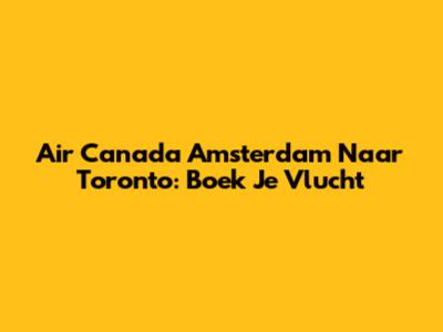 Air Canada Amsterdam Naar Toronto: Boek Je Vlucht