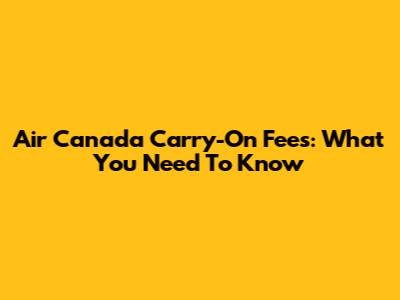 Air Canada Carry-On Fees: What You Need To Know