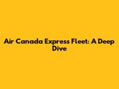 Air Canada Express Fleet: A Deep Dive
