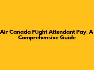 Air Canada Flight Attendant Pay: A Comprehensive Guide