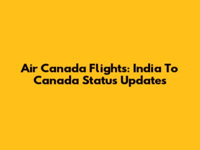 Air Canada Flights: India To Canada Status Updates