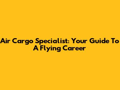 Air Cargo Specialist: Your Guide To A Flying Career