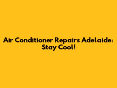 Air Conditioner Repairs Adelaide: Stay Cool!