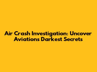 Air Crash Investigation: Uncover Aviation's Darkest Secrets