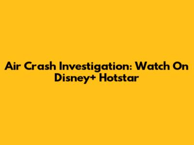 Air Crash Investigation: Watch On Disney+ Hotstar