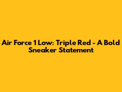 Air Force 1 Low: Triple Red - A Bold Sneaker Statement