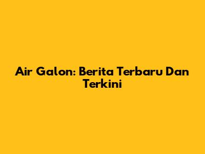 Air Galon: Berita Terbaru Dan Terkini