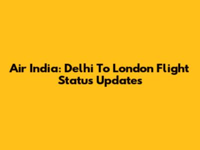 Air India: Delhi To London Flight Status Updates