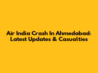 Air India Crash In Ahmedabad: Latest Updates & Casualties