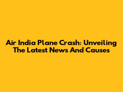 Air India Plane Crash: Unveiling The Latest News And Causes