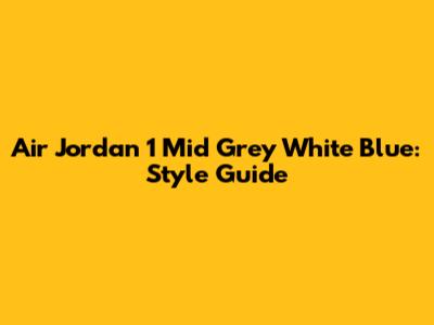 Air Jordan 1 Mid Grey White Blue: Style Guide
