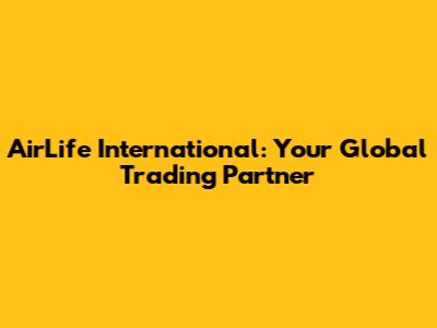 AirLife International: Your Global Trading Partner