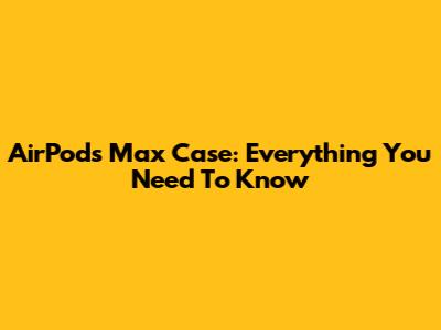 AirPods Max Case: Everything You Need To Know