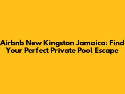 Airbnb New Kingston Jamaica: Find Your Perfect Private Pool Escape