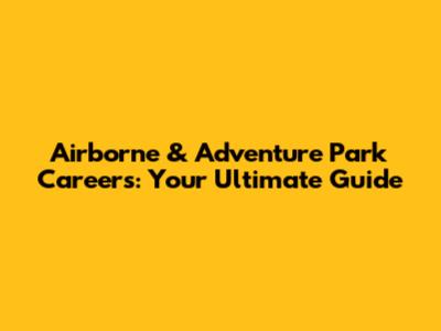 Airborne & Adventure Park Careers: Your Ultimate Guide