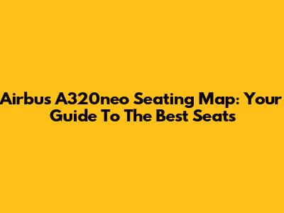 Airbus A320neo Seating Map: Your Guide To The Best Seats