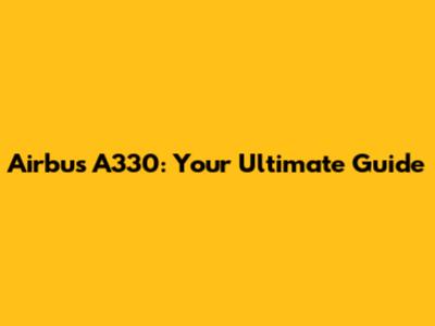 Airbus A330: Your Ultimate Guide
