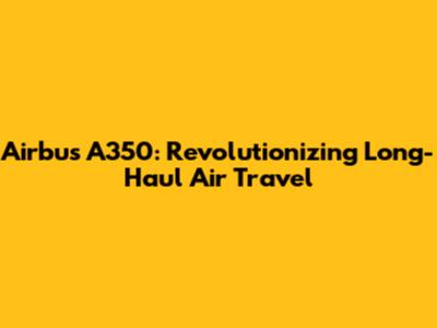 Airbus A350: Revolutionizing Long-Haul Air Travel