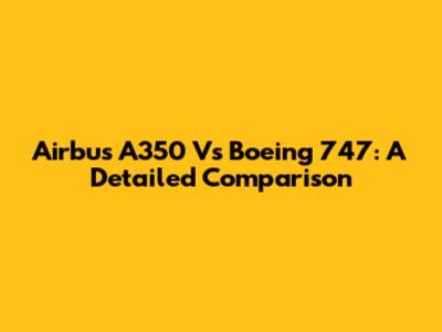 Airbus A350 Vs Boeing 747: A Detailed Comparison