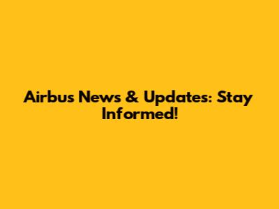 Airbus News & Updates: Stay Informed!