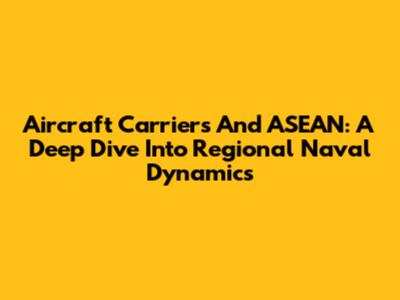 Aircraft Carriers And ASEAN: A Deep Dive Into Regional Naval Dynamics