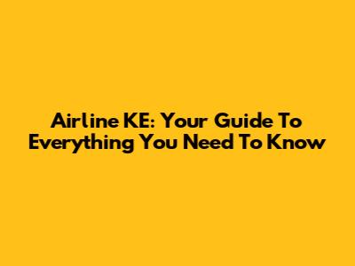 Airline KE: Your Guide To Everything You Need To Know