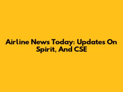 Airline News Today: Updates On Spirit, And CSE