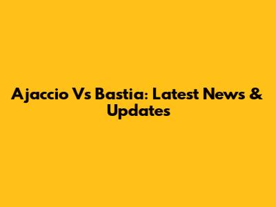 Ajaccio Vs Bastia: Latest News & Updates