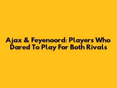 Ajax & Feyenoord: Players Who Dared To Play For Both Rivals