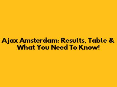 Ajax Amsterdam: Results, Table & What You Need To Know!