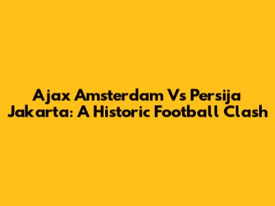 Ajax Amsterdam Vs Persija Jakarta: A Historic Football Clash