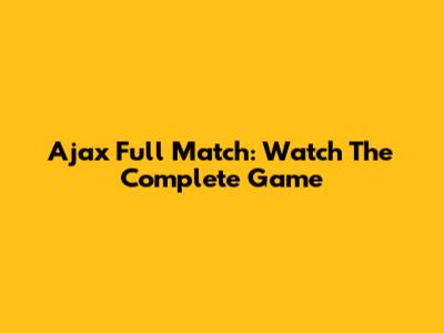 Ajax Full Match: Watch The Complete Game