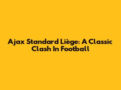 Ajax Standard Liège: A Classic Clash In Football