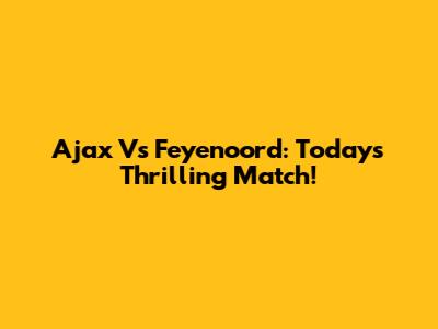 Ajax Vs Feyenoord: Today's Thrilling Match!