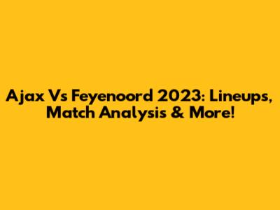 Ajax Vs Feyenoord 2023: Lineups, Match Analysis & More!