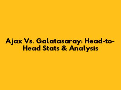 Ajax Vs. Galatasaray: Head-to-Head Stats & Analysis