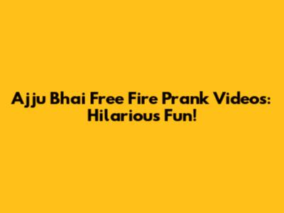 Ajju Bhai Free Fire Prank Videos: Hilarious Fun!