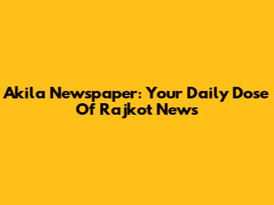 Akila Newspaper: Your Daily Dose Of Rajkot News