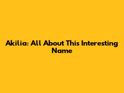 Akilia: All About This Interesting Name