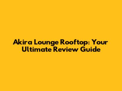 Akira Lounge Rooftop: Your Ultimate Review Guide