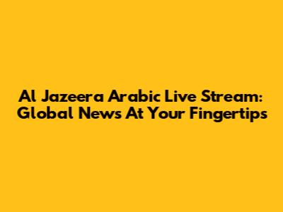 Al Jazeera Arabic Live Stream: Global News At Your Fingertips