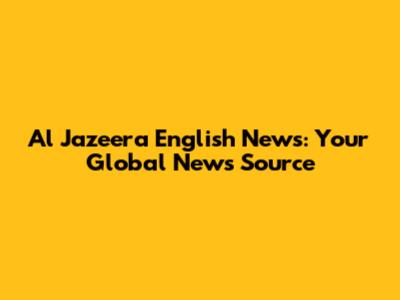 Al Jazeera English News: Your Global News Source