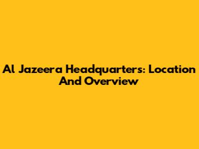 Al Jazeera Headquarters: Location And Overview