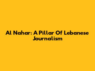 Al Nahar: A Pillar Of Lebanese Journalism