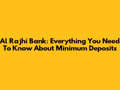 Al Rajhi Bank: Everything You Need To Know About Minimum Deposits