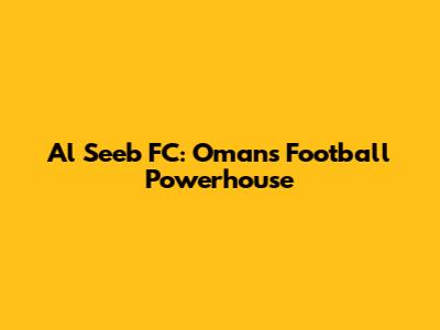 Al Seeb FC: Oman's Football Powerhouse