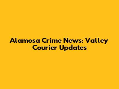 Alamosa Crime News: Valley Courier Updates