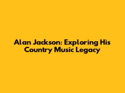 Alan Jackson: Exploring His Country Music Legacy